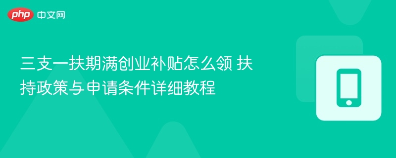三支一扶期满创业补贴怎么领 扶持政策与申请条件详细教程