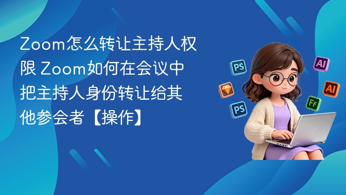 Zoom怎么转让主持人权限 Zoom如何在会议中把主持人身份转让给其他参会者【操作】