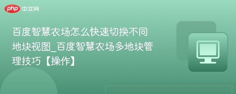 百度智慧农场怎么快速切换不同地块视图_百度智慧农场多地块管理技巧【操作】