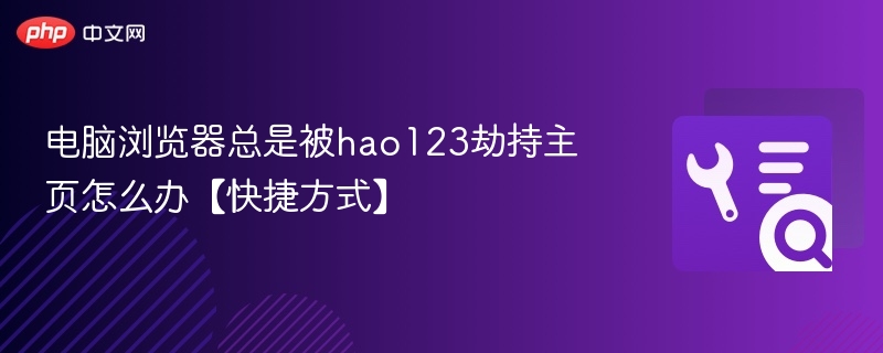电脑浏览器总是被hao123劫持主页怎么办【快捷方式】