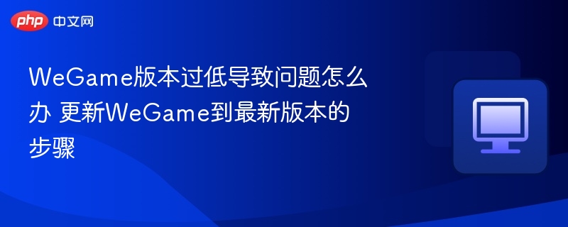 WeGame版本过低导致问题怎么办 更新WeGame到最新版本的步骤