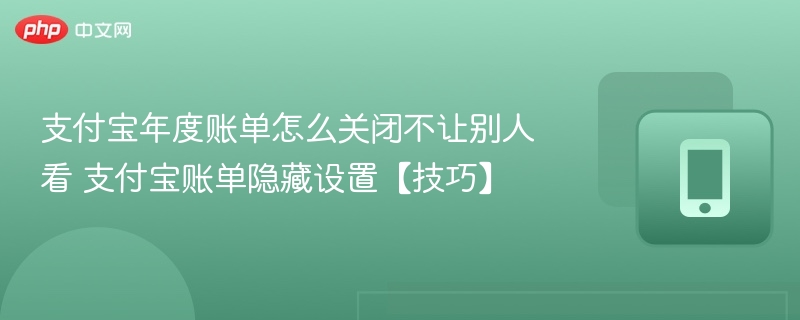 支付宝年度账单怎么关闭不让别人看 支付宝账单隐藏设置【技巧】