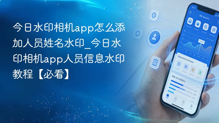 今日水印相机app怎么添加人员姓名水印_今日水印相机app人员信息水印教程【必看】