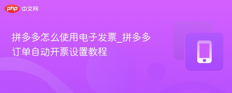 拼多多怎么使用电子发票_拼多多订单自动开票设置教程