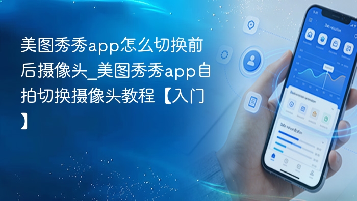 美图秀秀app怎么切换前后摄像头_美图秀秀app自拍切换摄像头教程【入门】