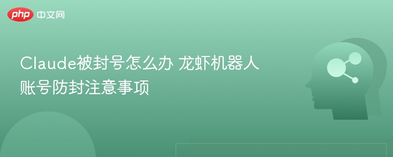 Claude被封号怎么办 龙虾机器人账号防封注意事项