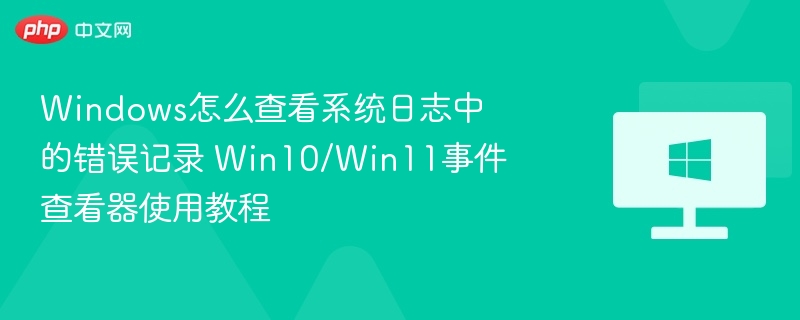 Windows怎么查看系统日志中的错误记录 Win10/Win11事件查看器使用教程