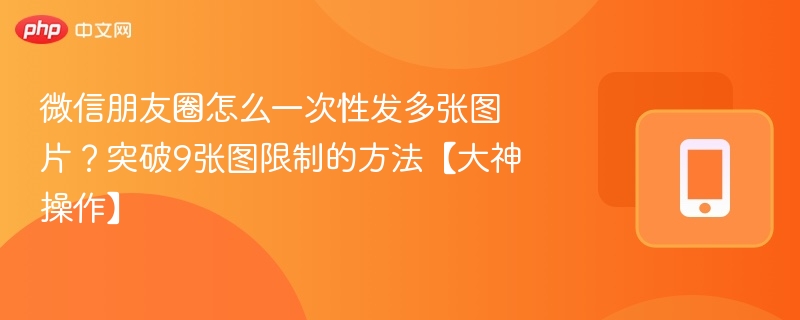 微信朋友圈怎么一次性发多张图片?突破9张图限制的方法【大神操作】