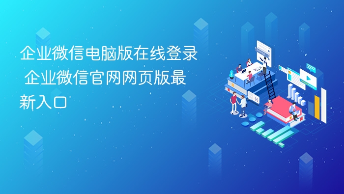 企业微信电脑版在线登录 企业微信官网网页版最新入口