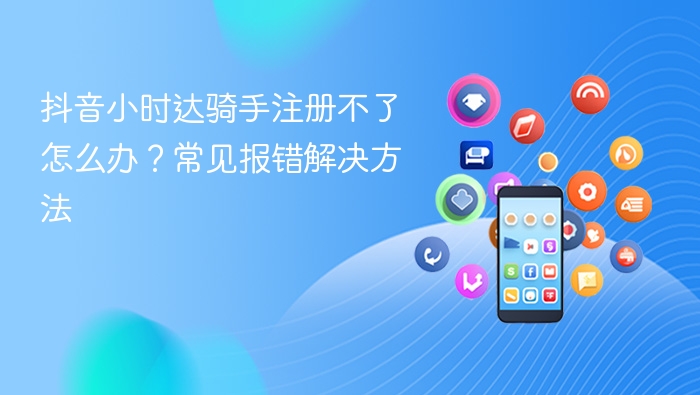 抖音小时达骑手注册不了怎么办?常见报错解决方法