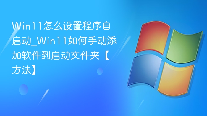Win11怎么设置程序自启动_Win11如何手动添加软件到启动文件夹【方法】