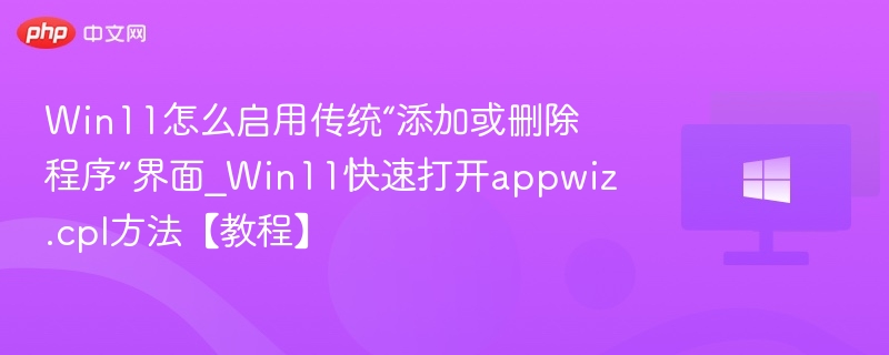 Win11怎么启用传统“添加或删除程序”界面_Win11快速打开appwiz.cpl方法【教程】
