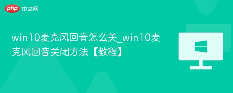 win10麦克风回音怎么关_win10麦克风回音关闭方法【教程】