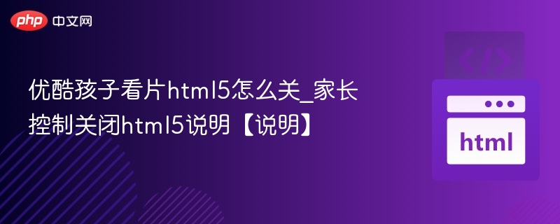优酷孩子看片html5怎么关_家长控制关闭html5说明【说明】