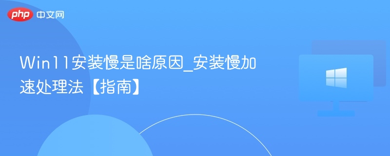Win11安装慢是啥原因_安装慢加速处理法【指南】
