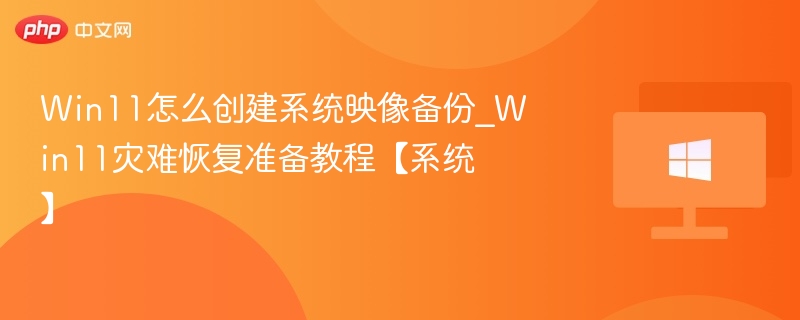 Win11怎么创建系统映像备份_Win11灾难恢复准备教程【系统】
