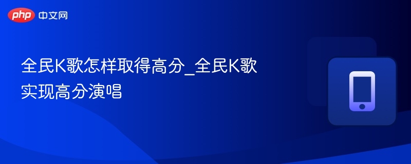 全民K歌怎样取得高分_全民K歌实现高分演唱