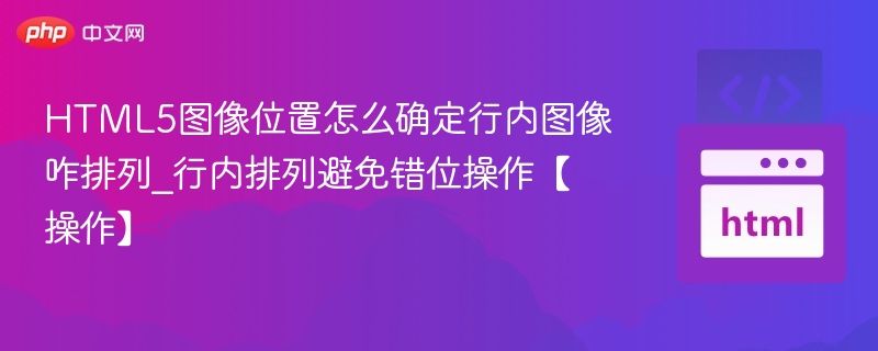 HTML5图像位置怎么确定行内图像咋排列_行内排列避免错位操作【操作】