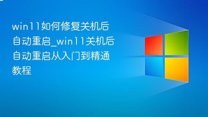 win11如何修复关机后自动重启_win11关机后自动重启从入门到精通教程