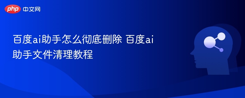 百度ai助手怎么彻底删除 百度ai助手文件清理教程