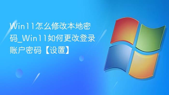 Win11怎么修改本地密码_Win11如何更改登录账户密码【设置】