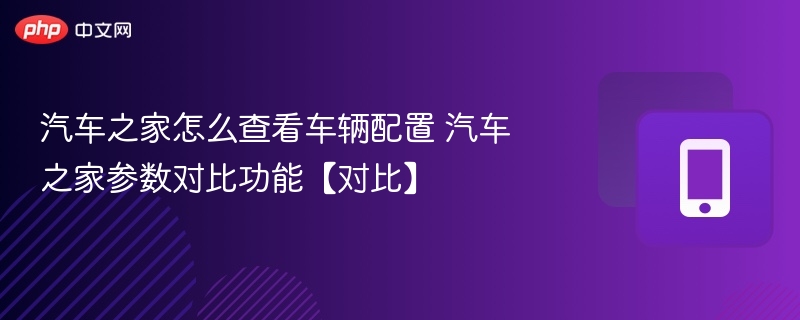 汽车之家怎么查看车辆配置 汽车之家参数对比功能【对比】