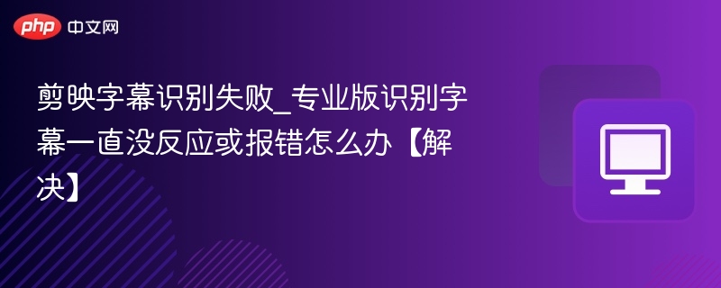 剪映字幕识别失败_专业版识别字幕一直没反应或报错怎么办【解决】