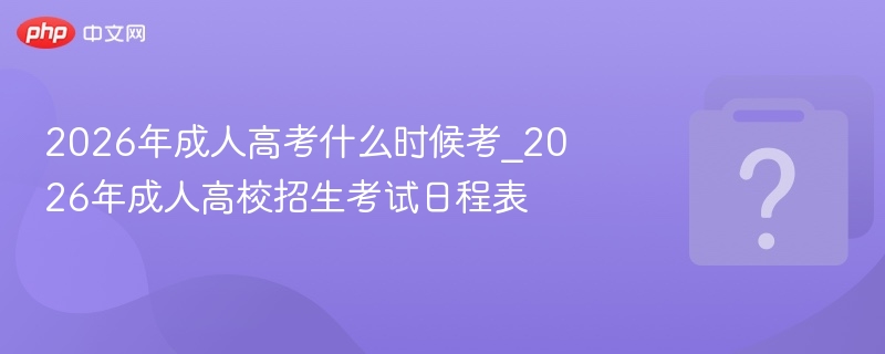 2026年成人高考什么时候考_2026年成人高校招生考试日程表