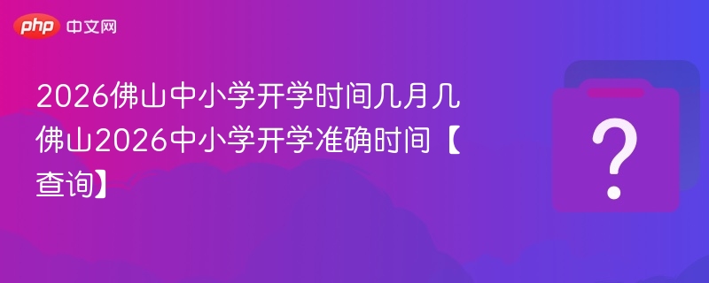 2026佛山中小学开学时间几月几 佛山2026中小学开学准确时间【查询】