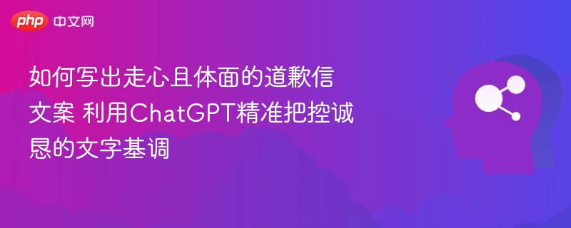 如何写出走心且体面的道歉信文案 利用ChatGPT精准把控诚恳的文字基调