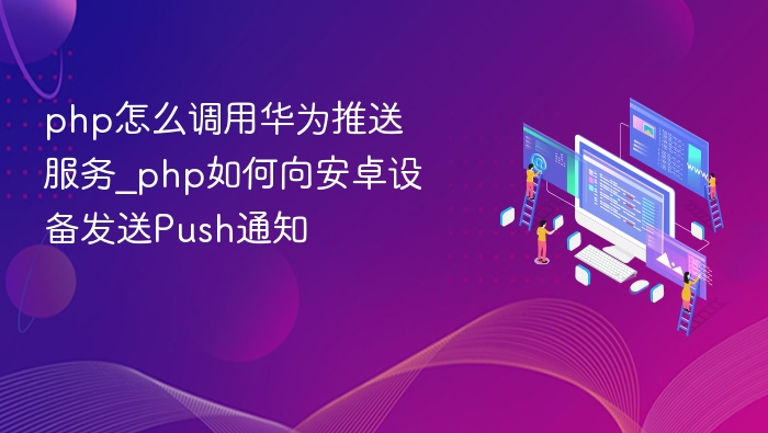 php怎么调用华为推送服务_php如何向安卓设备发送Push通知