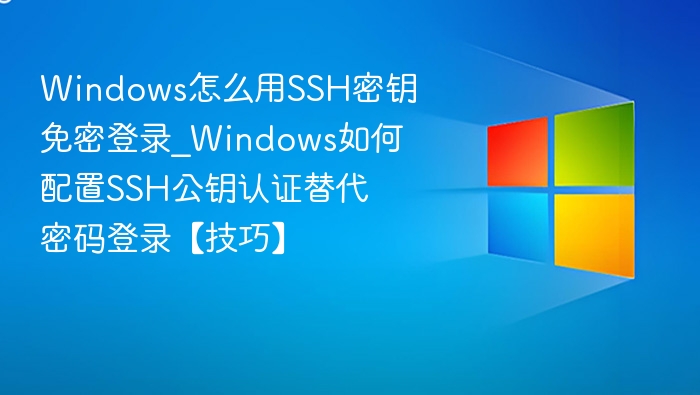 Windows怎么用SSH密钥免密登录_Windows如何配置SSH公钥认证替代密码登录【技巧】