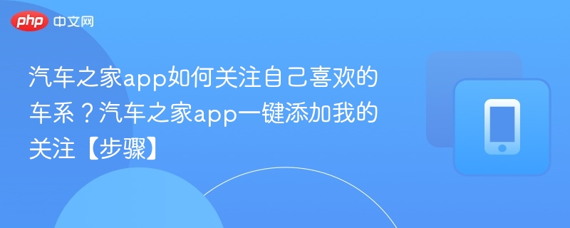 汽车之家app如何关注自己喜欢的车系?汽车之家app一键添加我的关注【步骤】
