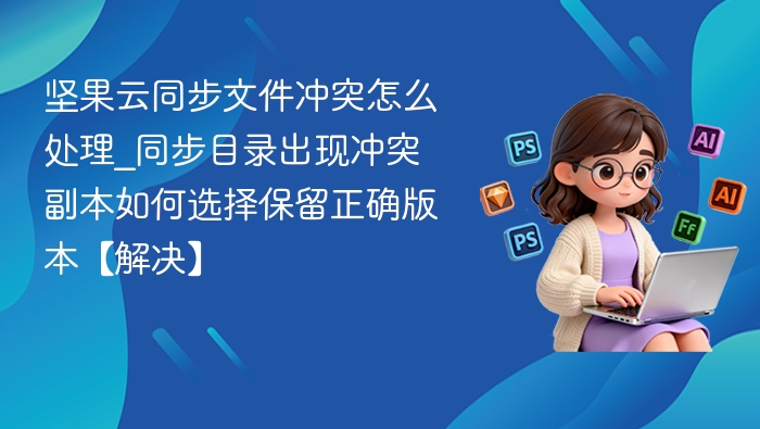 坚果云同步文件冲突怎么处理_同步目录出现冲突副本如何选择保留正确版本【解决】