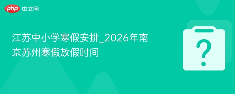 江苏中小学寒假安排_2026年南京苏州寒假放假时间