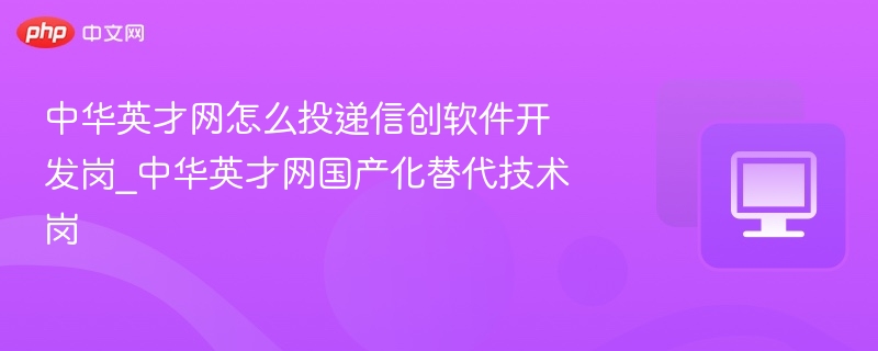 中华英才网怎么投递信创软件开发岗_中华英才网国产化替代技术岗