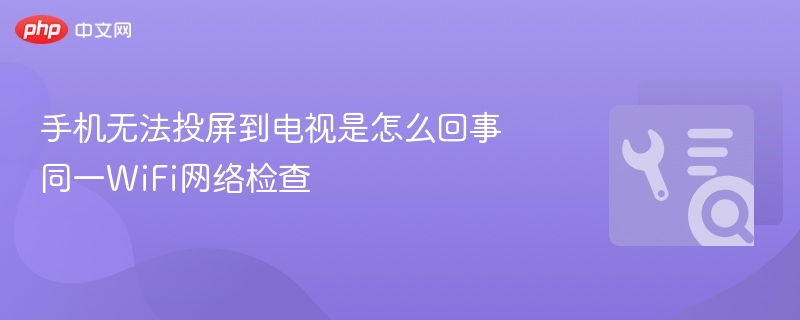 手机无法投屏到电视是怎么回事 同一WiFi网络检查