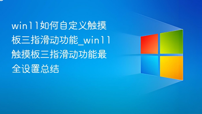 win11如何自定义触摸板三指滑动功能_win11触摸板三指滑动功能最全设置总结