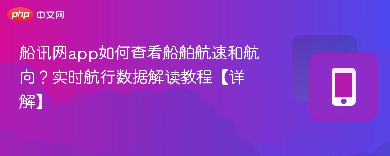 船讯网app如何查看船舶航速和航向?实时航行数据解读教程【详解】