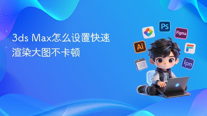 3ds Max怎么设置快速渲染大图不卡顿