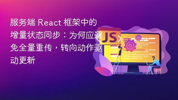 服务端 React 框架中的增量状态同步:为何应避免全量重传,转向动作驱动更新