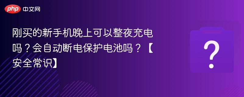 刚买的新手机晚上可以整夜充电吗?会自动断电保护电池吗?【安全常识】