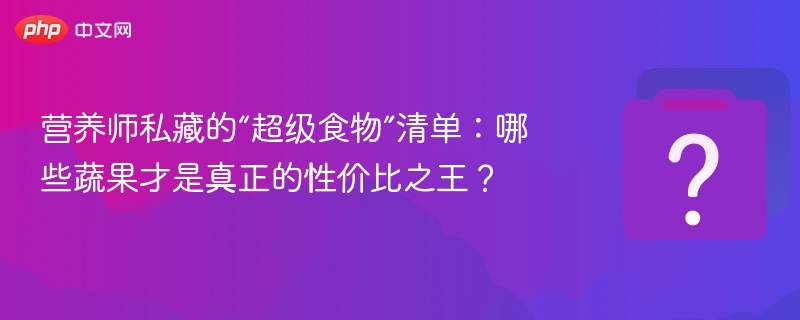 营养师私藏的“超级食物”清单:哪些蔬果才是真正的性价比之王?