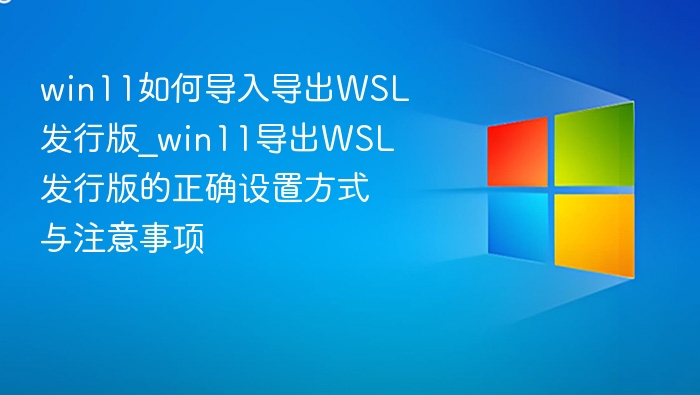 win11如何导入导出WSL发行版_win11导出WSL发行版的正确设置方式与注意事项