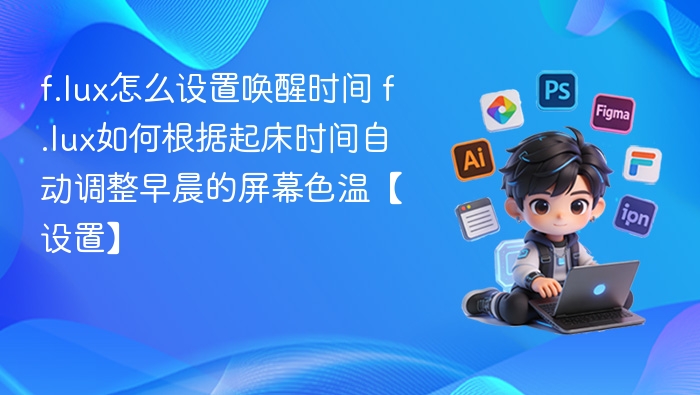 f.lux怎么设置唤醒时间 f.lux如何根据起床时间自动调整早晨的屏幕色温【设置】