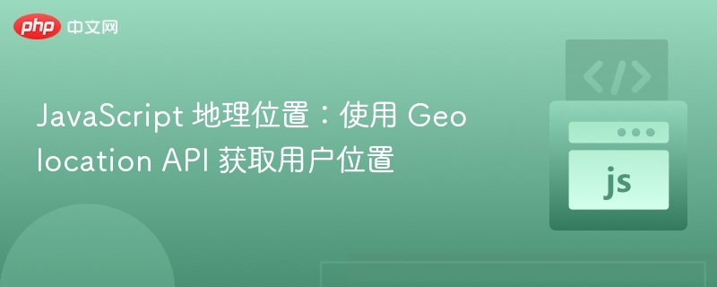 JavaScript 地理位置：使用 Geolocation API 获取用户位置