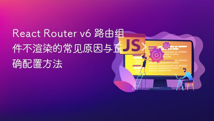 React Router v6 路由组件不渲染的常见原因与正确配置方法
