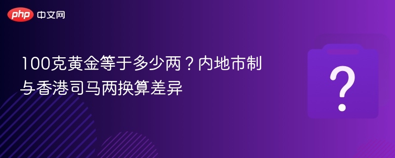 100克黄金等于多少两？内地市制与香港司马两换算差异