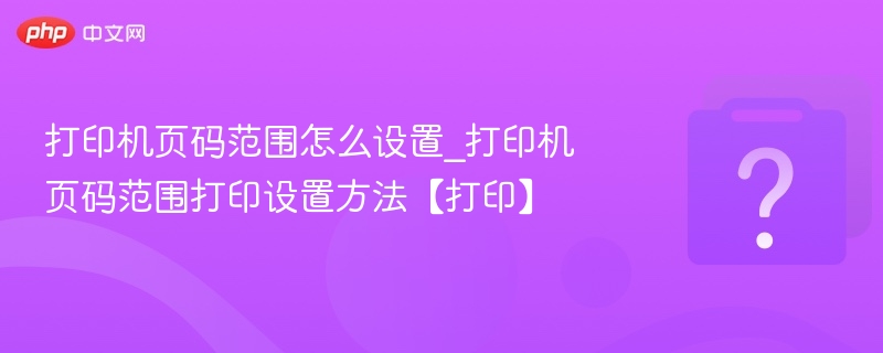 打印机页码范围怎么设置_打印机页码范围打印设置方法【打印】