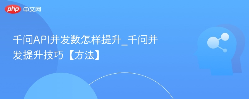 千问API并发数怎样提升_千问并发提升技巧【方法】